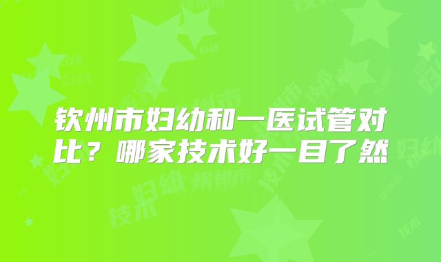 钦州市妇幼和一医试管对比？哪家技术好一目了然