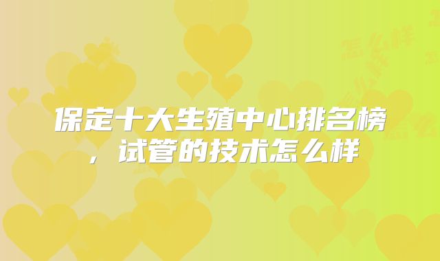 保定十大生殖中心排名榜，试管的技术怎么样