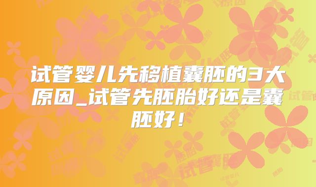 试管婴儿先移植囊胚的3大原因_试管先胚胎好还是囊胚好！