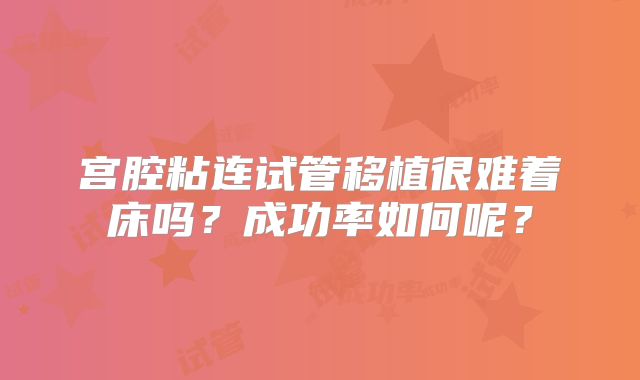 宫腔粘连试管移植很难着床吗？成功率如何呢？