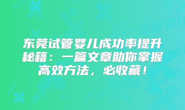 东莞试管婴儿成功率提升秘籍：一篇文章助你掌握高效方法，必收藏！