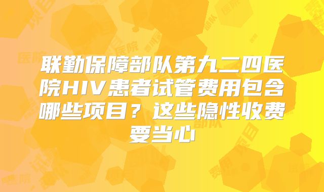 联勤保障部队第九二四医院HIV患者试管费用包含哪些项目？这些隐性收费要当心
