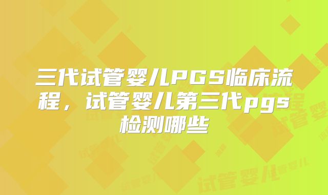 三代试管婴儿PGS临床流程，试管婴儿第三代pgs检测哪些