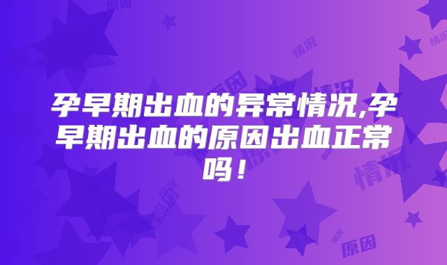 孕早期出血的异常情况,孕早期出血的原因出血正常吗!