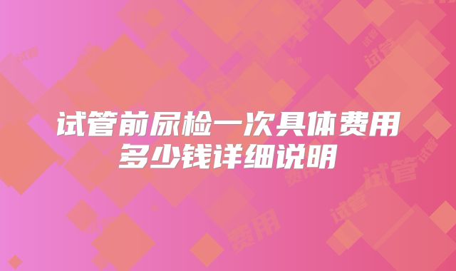 试管前尿检一次具体费用多少钱详细说明