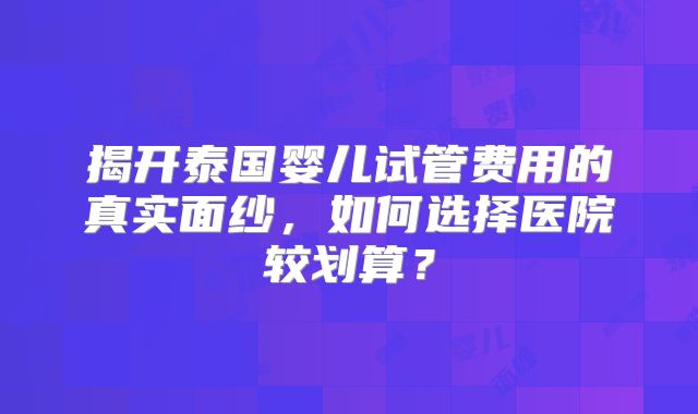 揭开泰国婴儿试管费用的真实面纱，如何选择医院较划算？