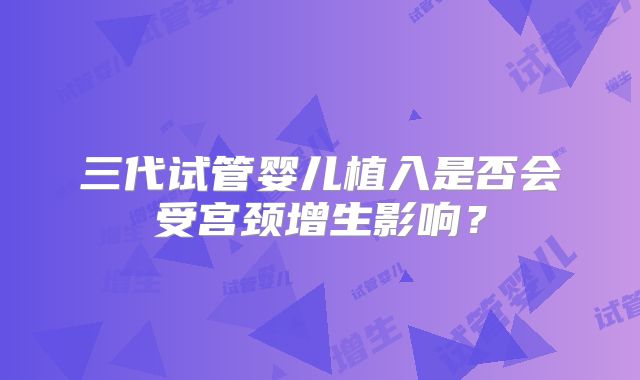 三代试管婴儿植入是否会受宫颈增生影响？
