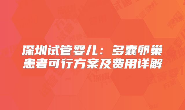 深圳试管婴儿：多囊卵巢患者可行方案及费用详解