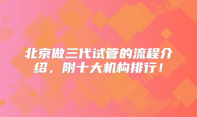 北京做三代试管的流程介绍，附十大机构排行！