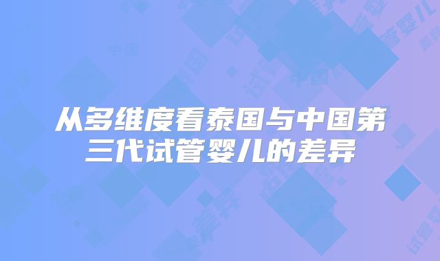 从多维度看泰国与中国第三代试管婴儿的差异