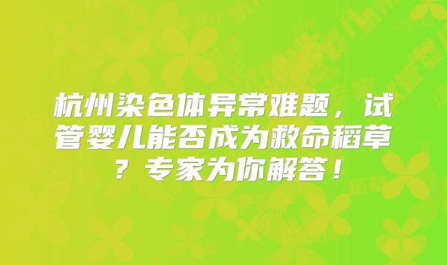 杭州染色体异常难题，试管婴儿能否成为救命稻草？专家为你解答！