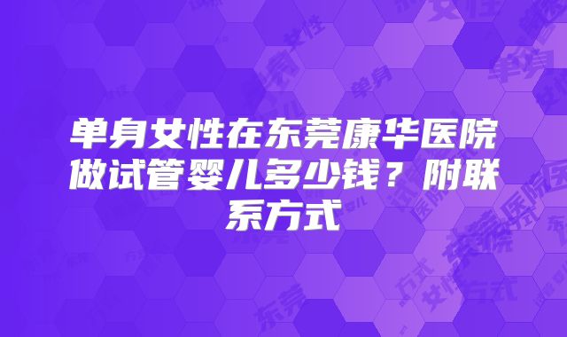 单身女性在东莞康华医院做试管婴儿多少钱？附联系方式