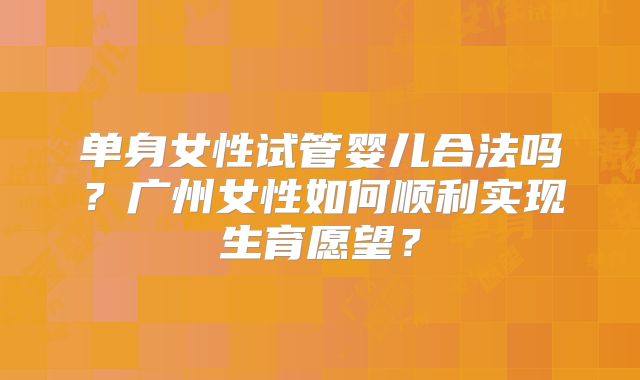 单身女性试管婴儿合法吗？广州女性如何顺利实现生育愿望？