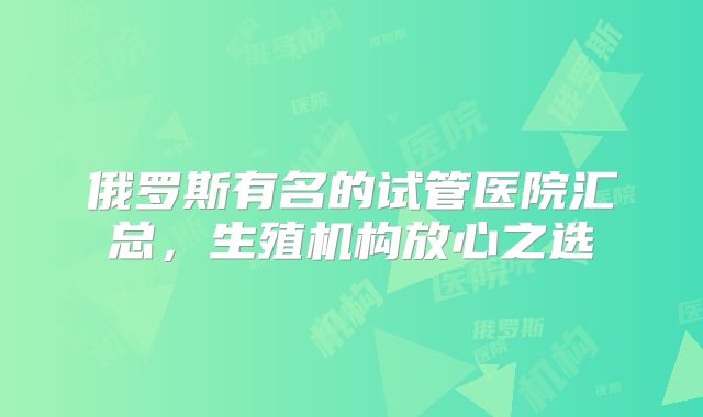 俄罗斯有名的试管医院汇总，生殖机构放心之选
