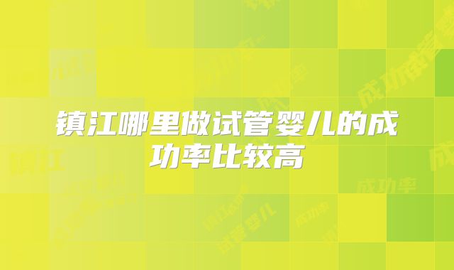 镇江哪里做试管婴儿的成功率比较高