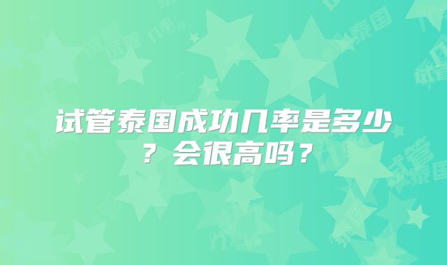 试管泰国成功几率是多少？会很高吗？