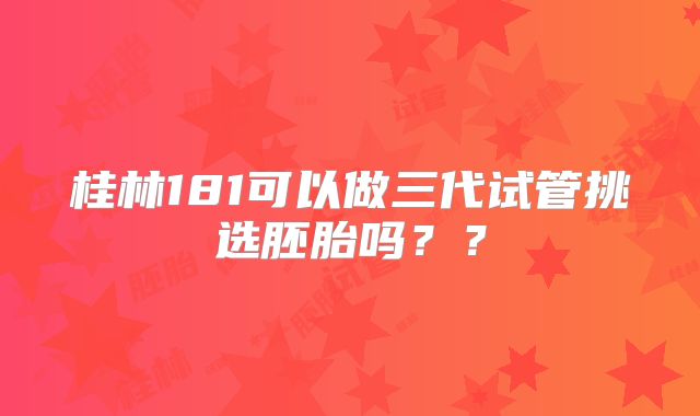 桂林181可以做三代试管挑选胚胎吗？？