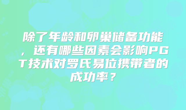 除了年龄和卵巢储备功能,还有哪些因素会影响PGT技术对罗氏易位携带者的成功率?