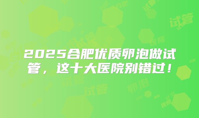 2025合肥优质卵泡做试管，这十大医院别错过！