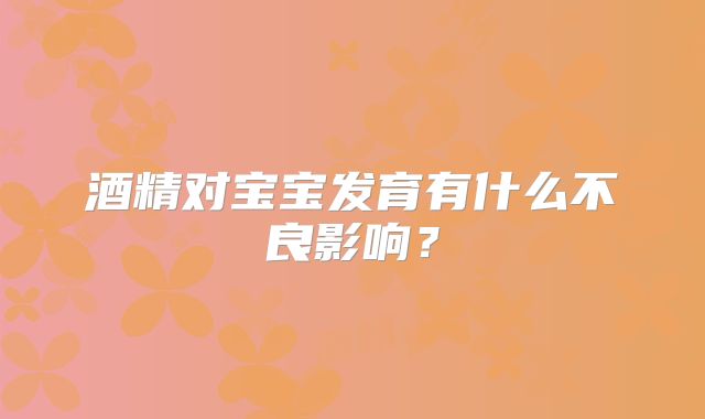 酒精对宝宝发育有什么不良影响?