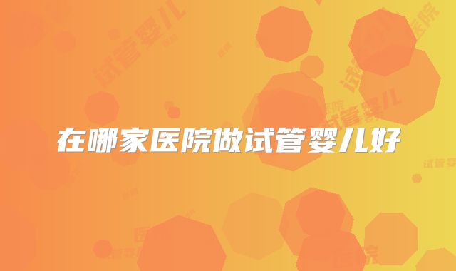 在哪家医院做试管婴儿好