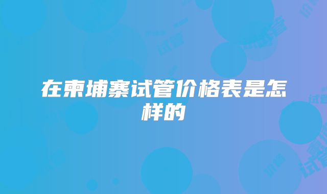 在柬埔寨试管价格表是怎样的