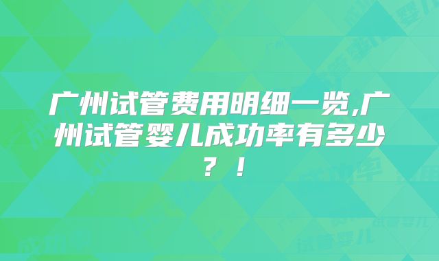 广州试管费用明细一览,广州试管婴儿成功率有多少？！