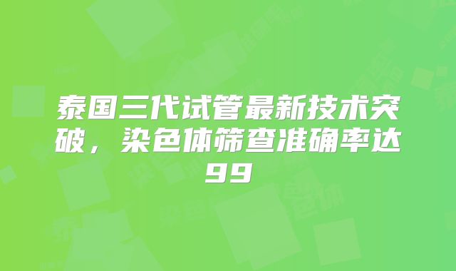 泰国三代试管最新技术突破，染色体筛查准确率达99
