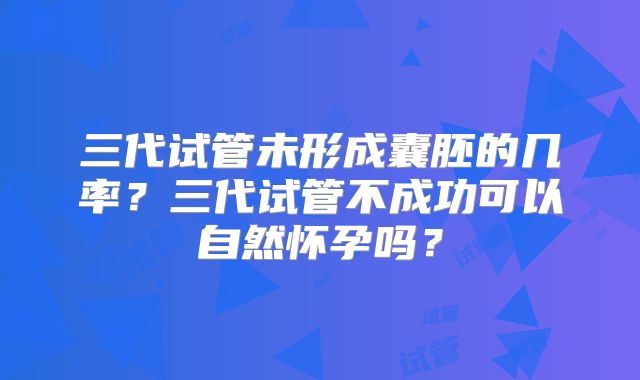 三代试管未形成囊胚的几率？三代试管不成功可以自然怀孕吗？