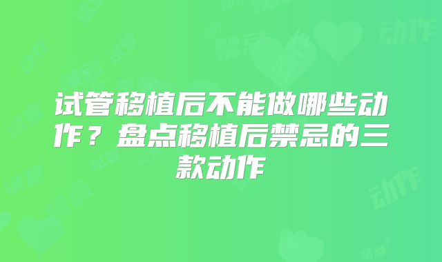 试管移植后不能做哪些动作？盘点移植后禁忌的三款动作