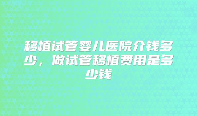 移植试管婴儿医院介钱多少，做试管移植费用是多少钱