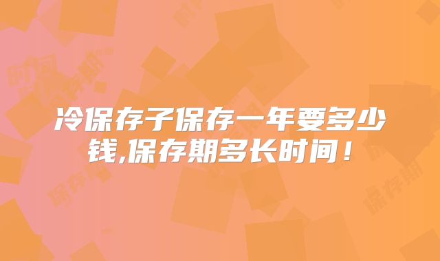 冷保存子保存一年要多少钱,保存期多长时间!