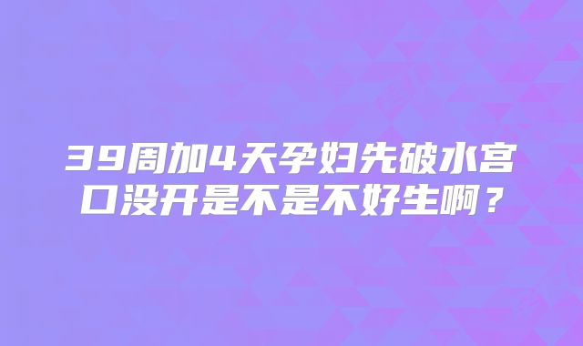 39周加4天孕妇先破水宫口没开是不是不好生啊?