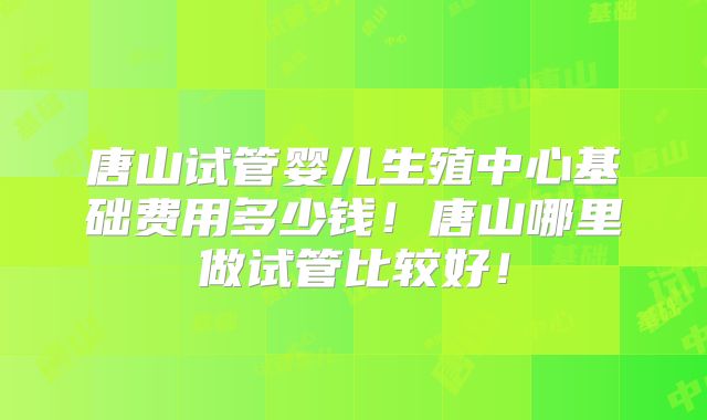 唐山试管婴儿生殖中心基础费用多少钱！唐山哪里做试管比较好！
