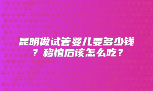昆明做试管婴儿要多少钱？移植后该怎么吃？
