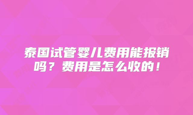 泰国试管婴儿费用能报销吗?费用是怎么收的!