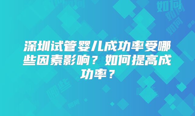 深圳试管婴儿成功率受哪些因素影响？如何提高成功率？