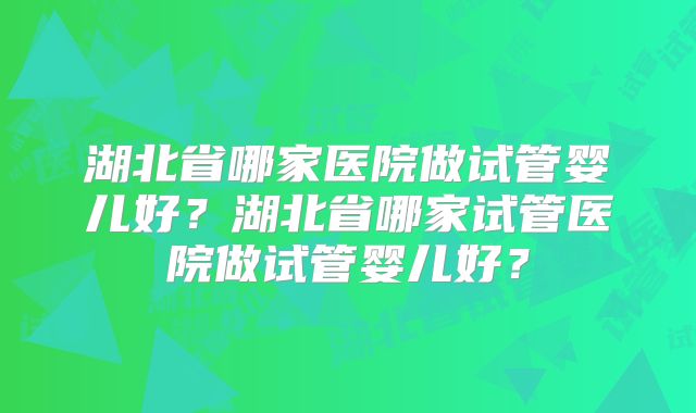 湖北省哪家医院做试管婴儿好？湖北省哪家试管医院做试管婴儿好？