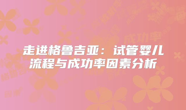 走进格鲁吉亚:试管婴儿流程与成功率因素分析