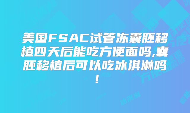 美国FSAC试管冻囊胚移植四天后能吃方便面吗,囊胚移植后可以吃冰淇淋吗！