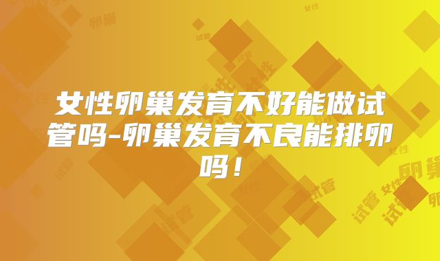 女性卵巢发育不好能做试管吗-卵巢发育不良能排卵吗！