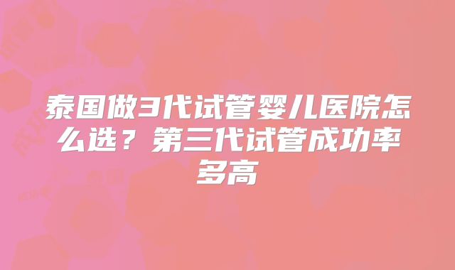 泰国做3代试管婴儿医院怎么选？第三代试管成功率多高