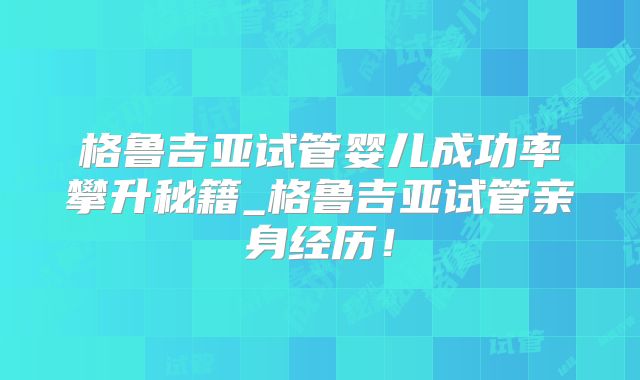 格鲁吉亚试管婴儿成功率攀升秘籍_格鲁吉亚试管亲身经历！