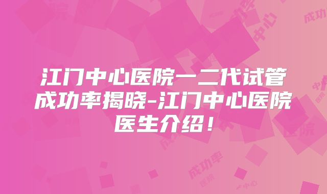 江门中心医院一二代试管成功率揭晓-江门中心医院医生介绍！