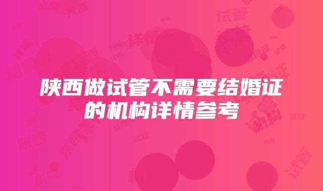 陕西做试管不需要结婚证的机构详情参考