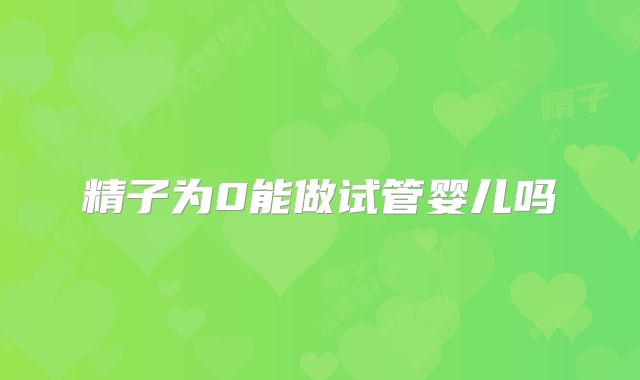 精子为0能做试管婴儿吗