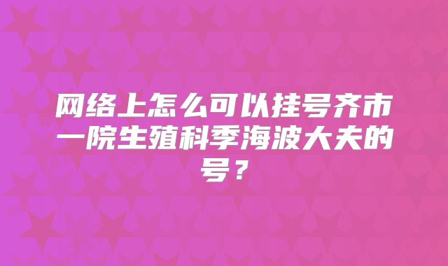 网络上怎么可以挂号齐市一院生殖科季海波大夫的号？