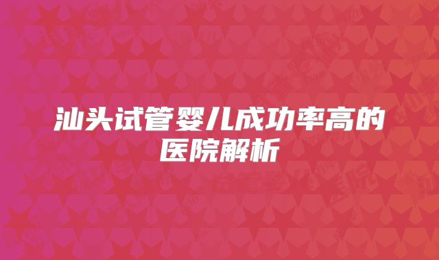 汕头试管婴儿成功率高的医院解析