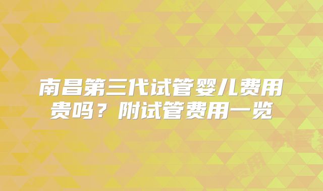 南昌第三代试管婴儿费用贵吗？附试管费用一览