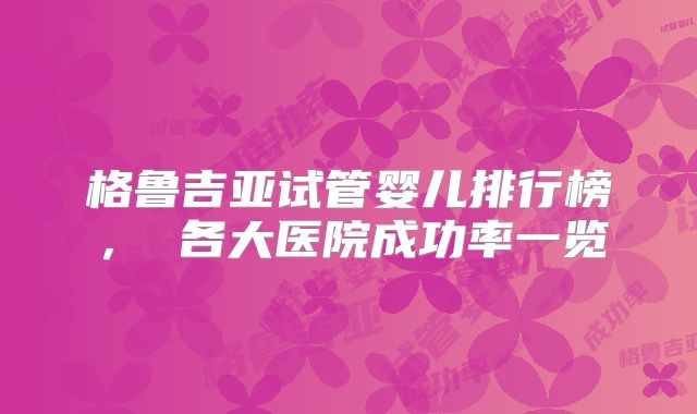 格鲁吉亚试管婴儿排行榜， 各大医院成功率一览